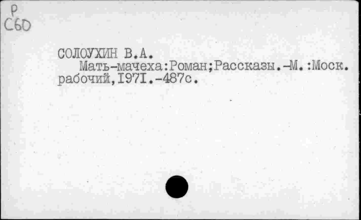 ﻿р
С60
СОЛОУХИН В.А.
Мать-мачеха:Роман;Рассказы. -М. :Моск. рабочий,1971.-487с.